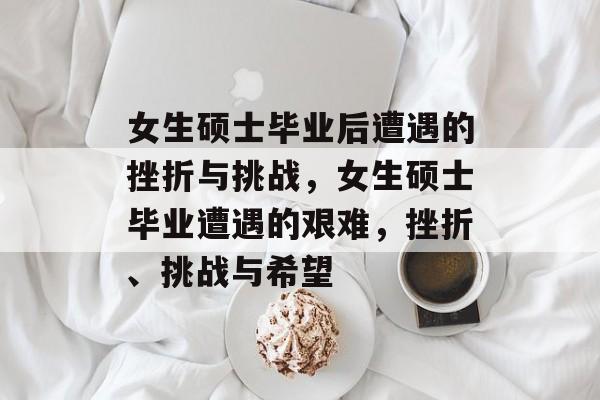 女生硕士毕业后遭遇的挫折与挑战，女生硕士毕业遭遇的艰难，挫折、挑战与希望