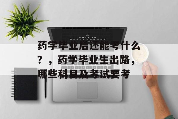 药学毕业后还能考什么？，药学毕业生出路，哪些科目及考试要考