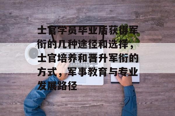士官学员毕业后获得军衔的几种途径和选择，士官培养和晋升军衔的方式，军事教育与专业发展路径