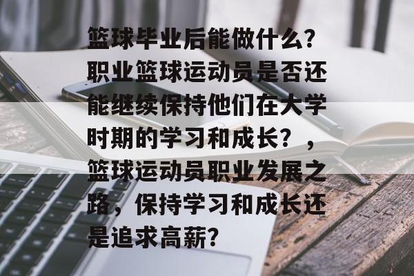 篮球毕业后能做什么？职业篮球运动员是否还能继续保持他们在大学时期的学习和成长？，篮球运动员职业发展之路，保持学习和成长还是追求高薪？