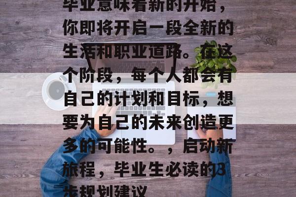 毕业意味着新的开始，你即将开启一段全新的生活和职业道路。在这个阶段，每个人都会有自己的计划和目标，想要为自己的未来创造更多的可能性。，启动新旅程，毕业生必读的3步规划建议