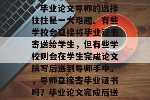 毕业论文导师,毕业证书。对于很多学生来说,毕业论文导师的选择往往是一大难题。有些学校会直接将毕业证书寄送给学生,但有些学校则会在学生完成论文撰写后送到导师手中。,导师直接寄毕业证书吗?毕业论文完成后送导师手中还是直接寄给学生? 毕业论文导师,毕业证书。对于很多学生来说,毕业论文导师的选择往往是一大难题。有些学校会直接将毕业证书寄送给学生,但有些学校则会在学生完成论文撰写后送到导师手中。,导师直接寄毕业证书吗?毕业论文完成后送导师手中还是直接寄给学生?