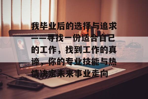 我毕业后的选择与追求——寻找一份适合自己的工作，找到工作的真谛，你的专业技能与热情决定未来事业走向