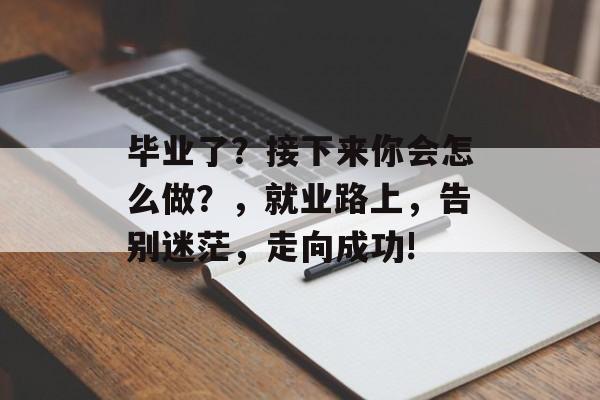 毕业了？接下来你会怎么做？，就业路上，告别迷茫，走向成功!
