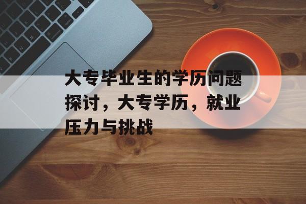 大专毕业生的学历问题探讨,大专学历,就业压力与挑战 大专毕业生的学历问题探讨,大专学历,就业压力与挑战