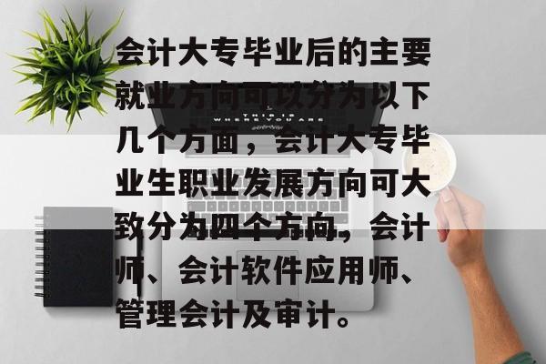 会计大专毕业后的主要就业方向可以分为以下几个方面,会计大专毕业生职业发展方向可大致分为四个方向,会计师、会计软件应用师、管理会计及审计。 会计大专毕业后的主要就业方向可以分为以下几个方面,会计大专毕业生职业发展方向可大致分为四个方向,会计师、会计软件应用师、管理会计及审计。