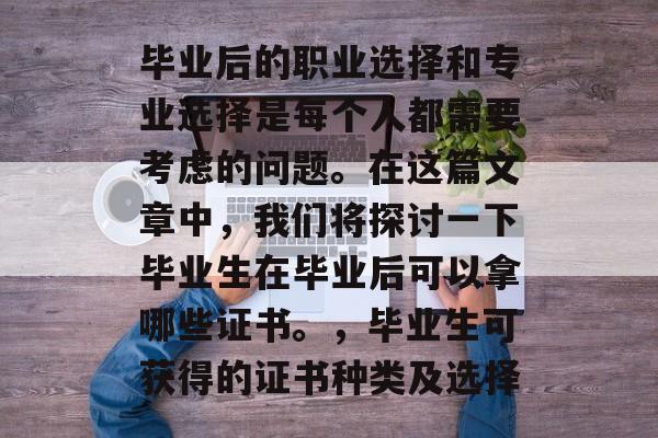 毕业后的职业选择和专业选择是每个人都需要考虑的问题。在这篇文章中,我们将探讨一下毕业生在毕业后可以拿哪些证书。,毕业生可获得的证书种类及选择 毕业后的职业选择和专业选择是每个人都需要考虑的问题。在这篇文章中,我们将探讨一下毕业生在毕业后可以拿哪些证书。,毕业生可获得的证书种类及选择