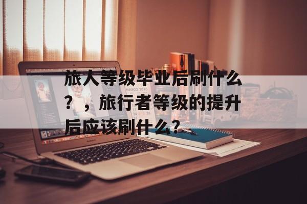 旅人等级毕业后刷什么?,旅行者等级的提升后应该刷什么? 旅人等级毕业后刷什么?,旅行者等级的提升后应该刷什么?