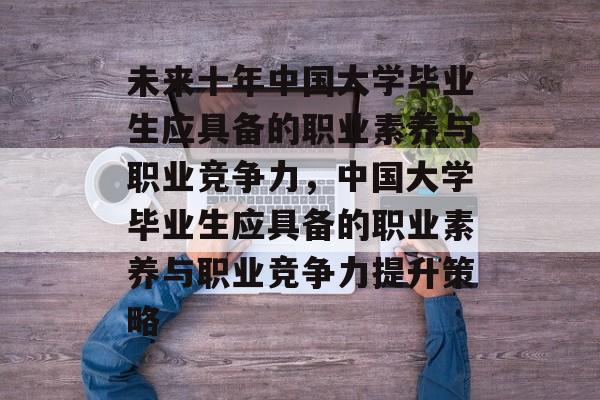 未来十年中国大学毕业生应具备的职业素养与职业竞争力，中国大学毕业生应具备的职业素养与职业竞争力提升策略