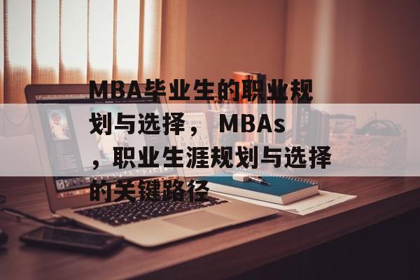 MBA毕业生的职业规划与选择, MBAs,职业生涯规划与选择的关键路径 MBA毕业生的职业规划与选择, MBAs,职业生涯规划与选择的关键路径