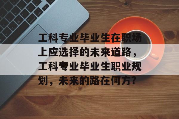 工科专业毕业生在职场上应选择的未来道路，工科专业毕业生职业规划，未来的路在何方?