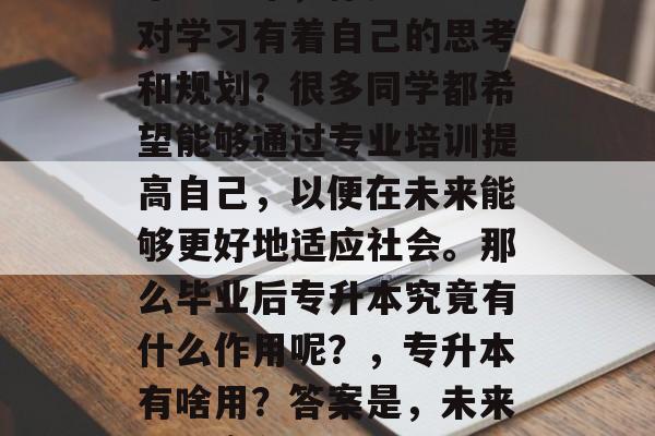 毕业三年，你是否已经对学习有着自己的思考和规划？很多同学都希望能够通过专业培训提高自己，以便在未来能够更好地适应社会。那么毕业后专升本究竟有什么作用呢？，专升本有啥用？答案是，未来职业竞争力提升！