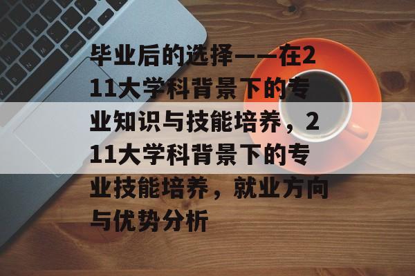 毕业后的选择——在211大学科背景下的专业知识与技能培养，211大学科背景下的专业技能培养，就业方向与优势分析