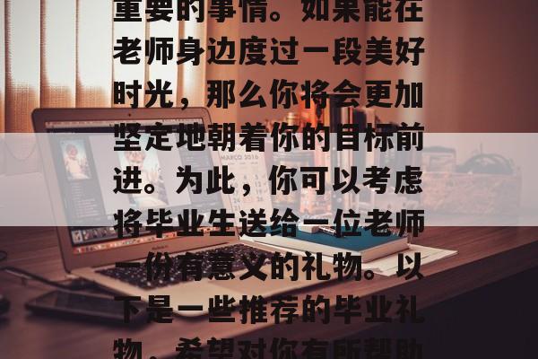 毕业找工作时选择一个合适的老师是一件非常重要的事情。如果能在老师身边度过一段美好时光,那么你将会更加坚定地朝着你的目标前进。为此,你可以考虑将毕业生送给一位老师一份有意义的礼物。以下是一些推荐的毕业礼物,希望对你有所帮助。,教师节快乐,给老师的特别礼物建议 毕业找工作时选择一个合适的老师是一件非常重要的事情。如果能在老师身边度过一段美好时光,那么你将会更加坚定地朝着你的目标前进。为此,你可以考虑将毕业生送给一位老师一份有意义的礼物。以下是一些推荐的毕业礼物,希望对你有所帮助。,教师节快乐,给老师的特别礼物建议