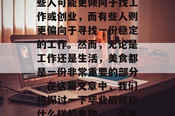 毕业后,人们往往会遇到各种各样的选择。有些人可能更倾向于找工作或创业,而有些人则更偏向于寻找一份稳定的工作。然而,无论是工作还是生活,美食都是一份非常重要的部分。在这篇文章中,我们将探讨一下毕业后能吃什么样的食物。,毕业后,能找到一份满意工作的最佳食物 毕业后,人们往往会遇到各种各样的选择。有些人可能更倾向于找工作或创业,而有些人则更偏向于寻找一份稳定的工作。然而,无论是工作还是生活,美食都是一份非常重要的部分。在这篇文章中,我们将探讨一下毕业后能吃什么样的食物。,毕业后,能找到一份满意工作的最佳食物