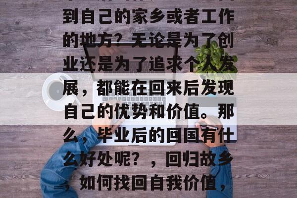 毕业后的你是否想过回到自己的家乡或者工作的地方？无论是为了创业还是为了追求个人发展，都能在回来后发现自己的优势和价值。那么，毕业后的回国有什么好处呢？，回归故乡，如何找回自我价值，创业与工作的选择