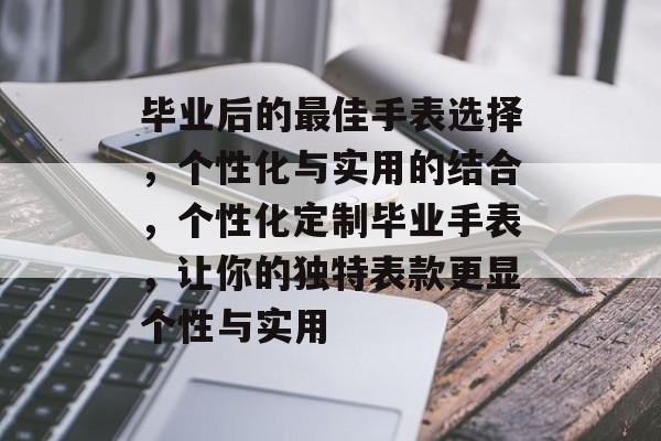 毕业后的最佳手表选择,个性化与实用的结合,个性化定制毕业手表,让你的独特表款更显个性与实用 毕业后的最佳手表选择,个性化与实用的结合,个性化定制毕业手表,让你的独特表款更显个性与实用