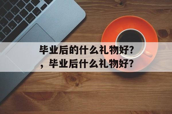 毕业后的什么礼物好？，毕业后什么礼物好？