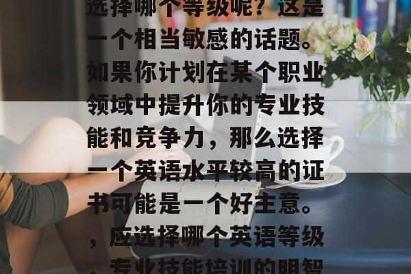 毕业后的英语考试应该选择哪个等级呢？这是一个相当敏感的话题。如果你计划在某个职业领域中提升你的专业技能和竞争力，那么选择一个英语水平较高的证书可能是一个好主意。，应选择哪个英语等级，专业技能培训的明智决定