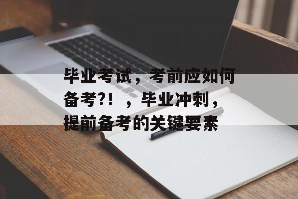 毕业考试，考前应如何备考?！，毕业冲刺，提前备考的关键要素