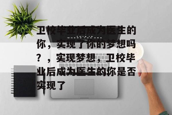 卫校毕业后成为医生的你，实现了你的梦想吗？，实现梦想，卫校毕业后成为医生的你是否实现了