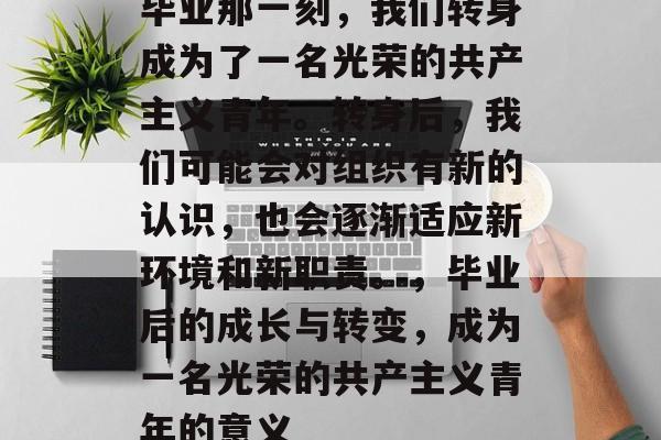 毕业那一刻，我们转身成为了一名光荣的共产主义青年。转身后，我们可能会对组织有新的认识，也会逐渐适应新环境和新职责。，毕业后的成长与转变，成为一名光荣的共产主义青年的意义