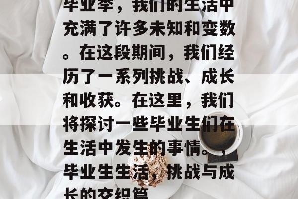 毕业季,我们的生活中充满了许多未知和变数。在这段期间,我们经历了一系列挑战、成长和收获。在这里,我们将探讨一些毕业生们在生活中发生的事情。,毕业生生活,挑战与成长的交织篇 毕业季,我们的生活中充满了许多未知和变数。在这段期间,我们经历了一系列挑战、成长和收获。在这里,我们将探讨一些毕业生们在生活中发生的事情。,毕业生生活,挑战与成长的交织篇