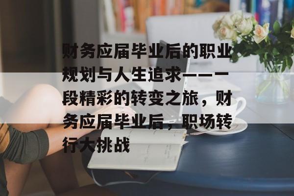财务应届毕业后的职业规划与人生追求——一段精彩的转变之旅，财务应届毕业后，职场转行大挑战