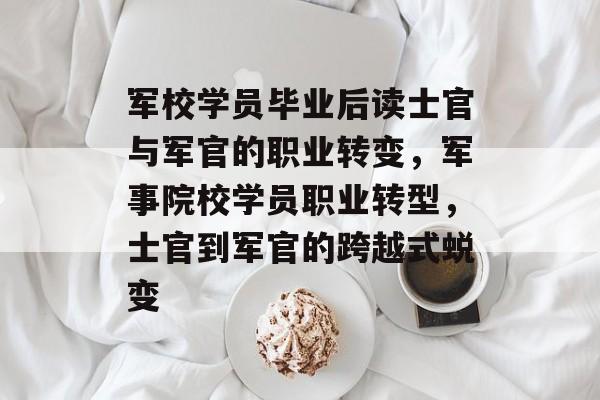 军校学员毕业后读士官与军官的职业转变，军事院校学员职业转型，士官到军官的跨越式蜕变