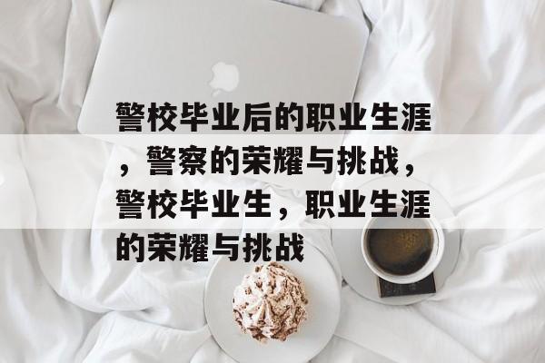 警校毕业后的职业生涯，警察的荣耀与挑战，警校毕业生，职业生涯的荣耀与挑战