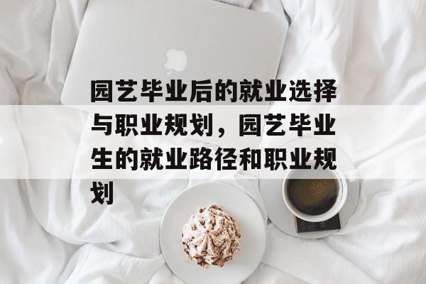 园艺毕业后的就业选择与职业规划，园艺毕业生的就业路径和职业规划