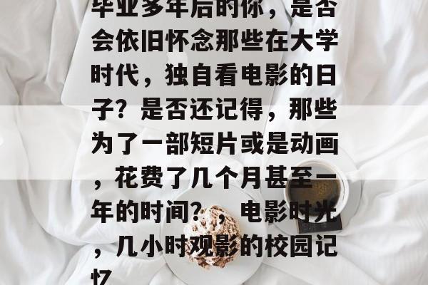 毕业多年后的你，是否会依旧怀念那些在大学时代，独自看电影的日子？是否还记得，那些为了一部短片或是动画，花费了几个月甚至一年的时间？，电影时光，几小时观影的校园记忆