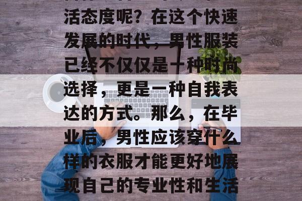 毕业女生的衣着打扮如何体现自己的专业和生活态度呢？在这个快速发展的时代，男性服装已经不仅仅是一种时尚选择，更是一种自我表达的方式。那么，在毕业后，男性应该穿什么样的衣服才能更好地展现自己的专业性和生活态度？，专业表现，毕业女生最佳搭配指南