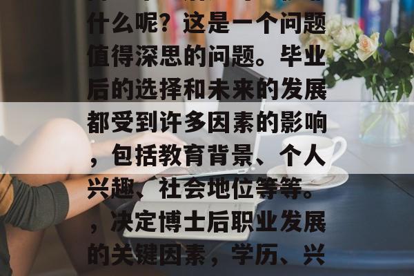 博士毕业后还可以依靠什么呢?这是一个问题值得深思的问题。毕业后的选择和未来的发展都受到许多因素的影响,包括教育背景、个人兴趣、社会地位等等。,决定博士后职业发展的关键因素,学历、兴趣与社会地位 博士毕业后还可以依靠什么呢?这是一个问题值得深思的问题。毕业后的选择和未来的发展都受到许多因素的影响,包括教育背景、个人兴趣、社会地位等等。,决定博士后职业发展的关键因素,学历、兴趣与社会地位