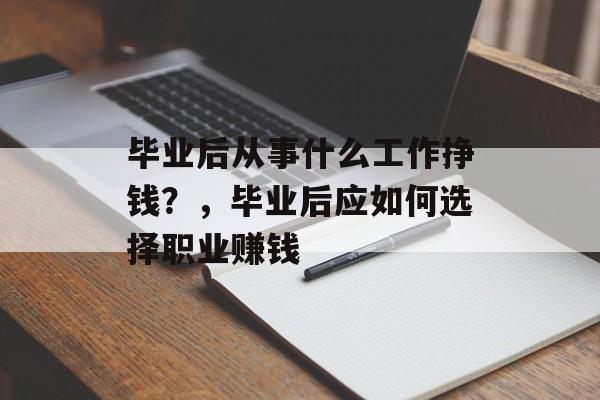 毕业后从事什么工作挣钱？，毕业后应如何选择职业赚钱