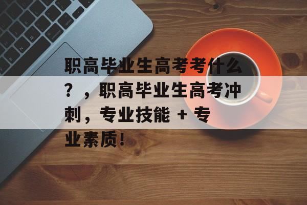 职高毕业生高考考什么？，职高毕业生高考冲刺，专业技能 + 专业素质！