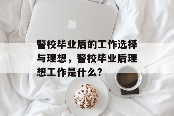 警校毕业后的工作选择与理想，警校毕业后理想工作是什么？