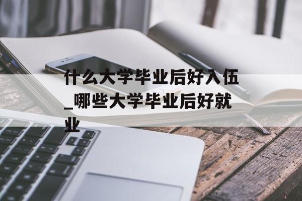 什么大学毕业后好入伍_哪些大学毕业后好就业 什么大学毕业后好入伍_哪些大学毕业后好就业