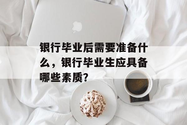 银行毕业后需要准备什么，银行毕业生应具备哪些素质？
