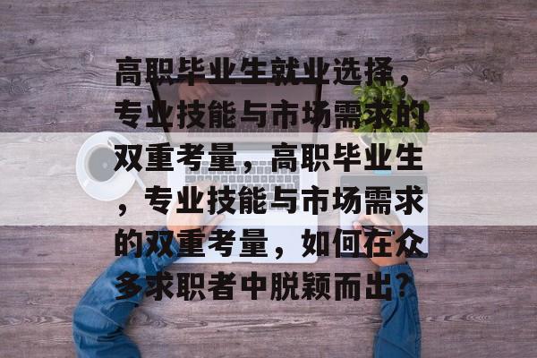 高职毕业生就业选择,专业技能与市场需求的双重考量,高职毕业生,专业技能与市场需求的双重考量,如何在众多求职者中脱颖而出? 高职毕业生就业选择,专业技能与市场需求的双重考量,高职毕业生,专业技能与市场需求的双重考量,如何在众多求职者中脱颖而出?