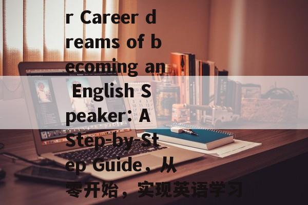 Title: Your Career dreams of becoming an English Speaker: A Step-by-Step Guide，从零开始，实现英语学习的梦想之路