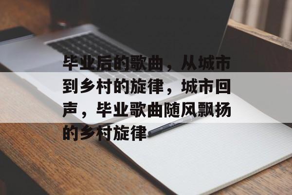 毕业后的歌曲，从城市到乡村的旋律，城市回声，毕业歌曲随风飘扬的乡村旋律