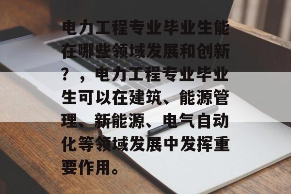 电力工程专业毕业生能在哪些领域发展和创新？，电力工程专业毕业生可以在建筑、能源管理、新能源、电气自动化等领域发展中发挥重要作用。