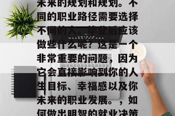 毕业后的决定是一项艰难的决策，它涉及到对未来的规划和规划。不同的职业路径需要选择不同的人。毕业后应该做些什么呢？这是一个非常重要的问题，因为它会直接影响到你的人生目标、幸福感以及你未来的职业发展。，如何做出明智的就业决策，从个人规划到职业发展的重要思考