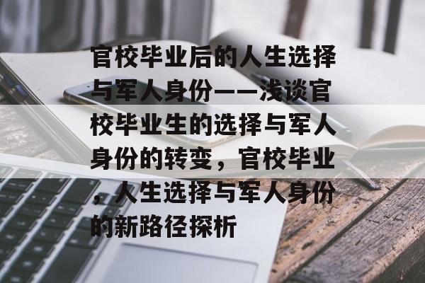 官校毕业后的人生选择与军人身份——浅谈官校毕业生的选择与军人身份的转变,官校毕业,人生选择与军人身份的新路径探析 官校毕业后的人生选择与军人身份——浅谈官校毕业生的选择与军人身份的转变,官校毕业,人生选择与军人身份的新路径探析