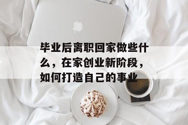 毕业后离职回家做些什么，在家创业新阶段，如何打造自己的事业