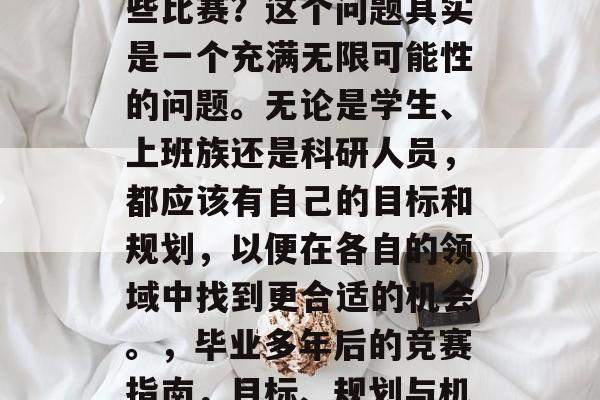 毕业多年后还能参加哪些比赛?这个问题其实是一个充满无限可能性的问题。无论是学生、上班族还是科研人员,都应该有自己的目标和规划,以便在各自的领域中找到更合适的机会。,毕业多年后的竞赛指南,目标、规划与机会 毕业多年后还能参加哪些比赛?这个问题其实是一个充满无限可能性的问题。无论是学生、上班族还是科研人员,都应该有自己的目标和规划,以便在各自的领域中找到更合适的机会。,毕业多年后的竞赛指南,目标、规划与机会