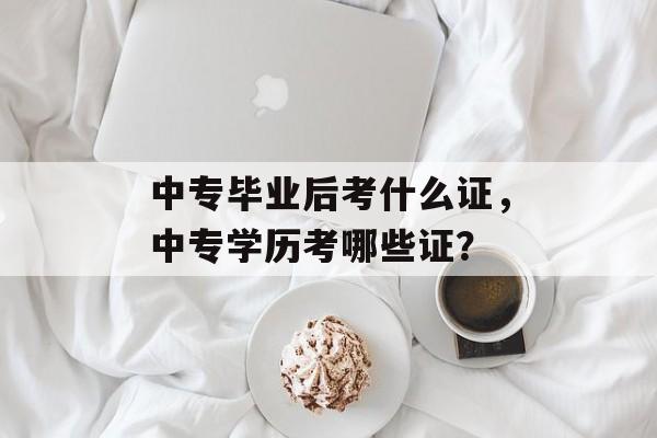 中专毕业后考什么证，中专学历考哪些证？