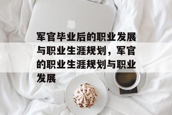 军官毕业后的职业发展与职业生涯规划，军官的职业生涯规划与职业发展