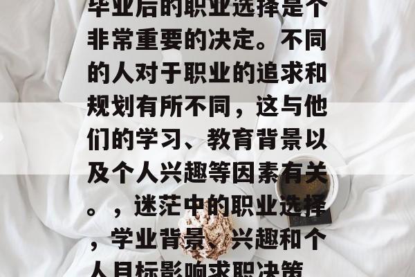 毕业后的职业选择是个非常重要的决定。不同的人对于职业的追求和规划有所不同，这与他们的学习、教育背景以及个人兴趣等因素有关。，迷茫中的职业选择，学业背景、兴趣和个人目标影响求职决策
